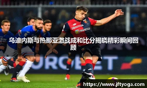 乌迪内斯与热那亚激战成和比分揭晓精彩瞬间回顾